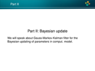 4*
Part II
Part II: Bayesian update
We will speak about Gauss-Markov-Kalman ﬁlter for the
Bayesian updating of parameters in comput. model.
 