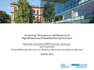 Computing f-Divergences and Distances of
High-Dimensional Probability Density Functions
Alexander Litvinenko (RWTH Aachen, Germany),
joint work with
Youssef Marzouk, Hermann G. Matthies, Marco Scavino, Alessio Spantini
SIAM IS 2022
 