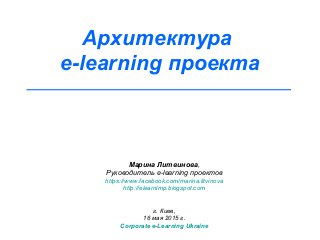 Архитектура
e-learning проекта
Марина Литвинова,
Руководитель e-learning проектов
https://www.facebook.com/marina.litvinova
http://elearnlmp.blogspot.com
г. Киев,
16 мая 2015 г.
Corporate e-Learning Ukraine
 