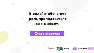 В онлайн-обучении
роль преподавателя
не исчезает.
Она меняется
16
 