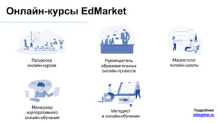 Онлайн-курсы EdMarket
Подробнее
edmarket.ru
Продюсер
онлайн-курсов
Руководитель
образовательных
онлайн-проектов
Маркетолог
онлайн-школы
Менеджер
корпоративного
онлайн-обучения
Методист
в онлайн-обучении 16
 