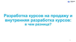 Разработка курсов на продажу и
внутренняя разработка курсов:
в чем разница?
34
 