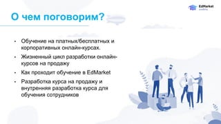 О чем поговорим?
• Обучение на платных/бесплатных и
корпоративных онлайн-курсах.
• Жизненный цикл разработки онлайн-
курсов на продажу
• Как проходит обучение в EdMarket
• Разработка курса на продажу и
внутренняя разработка курса для
обучения сотрудников
5
 