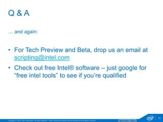 Copyright © 2016, Intel Corporation. All rights reserved. *Other names and brands may be claimed as the property of others. Optimization Notice
… and again:
• For Tech Preview and Beta, drop us an email at
scripting@intel.com
• Check out free Intel® software – just google for
“free intel tools” to see if you’re qualified
23
Q & A
 