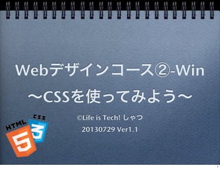 Webデザインコース②-Win
∼CSSを使ってみよう∼
©Life is Tech! しゃつ
20130729 Ver1.1
1
 
