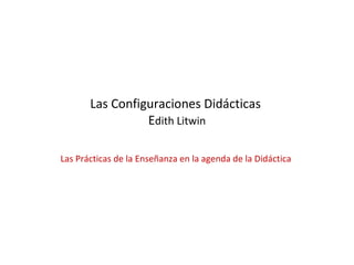 Las Configuraciones Didácticas
                 Edith Litwin

Las Prácticas de la Enseñanza en la agenda de la Didáctica
 