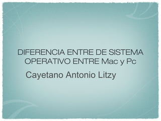 DIFERENCIA ENTRE DE SISTEMA
OPERATIVO ENTRE Mac y Pc
Cayetano Antonio Litzy
 