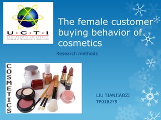 The female customer
buying behavior of
cosmetics
Research methods




               LIU TIANJIAOZI
               TP018279
 