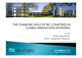 Ju Liu
         Senior Researcher
TaSTI, Tampereen Yliopisto




           InnoWork 9.5
           Innovation in Globalizing Economy
 