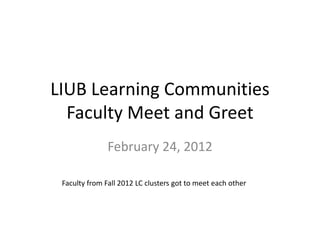 LIUB Learning Communities
  Faculty Meet and Greet
               February 24, 2012

 Faculty from Fall 2012 LC clusters got to meet each other
 