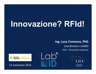 Innovazione? RFId! 
Ing. Luca Cremona, PhD 
Coordinatore Lab#ID 
LIUC – Università Cattaneo 
13 novembre 2014 
 
