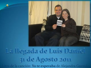 La llegada de Luis Daniel 31 de Agosto 2011 Letra de la canción: Yo te esperaba de Alejandra Guzmán 