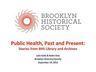 Public Health, Past and Present:
Stories from BHS Library and Archives
Julie Golia & Robin Katz
Brooklyn Historical Society
September 19, 2012
 
