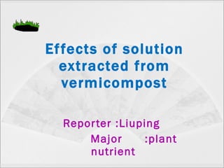 Effects of solution extracted from vermicompost Reporter :Liuping  Major  :plant nutrient 