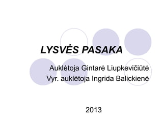 LYSVĖS PASAKA
  Auklėtoja Gintarė Liupkevičiūtė
 Vyr. auklėtoja Ingrida Balickienė



             2013
 