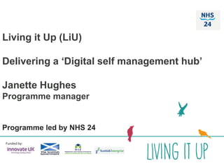 Living it Up (LiU)
Delivering a ‘Digital self management hub’
Janette Hughes
Programme manager
Programme led by NHS 24
Funded by:
 