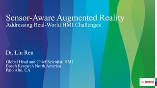 Sensor-Aware Augmented Reality
Addressing Real-World HMI Challenges
Dr. Liu Ren
Global Head and Chief Scientist, HMI
Bosch Research North America
Palo Alto, CA
 