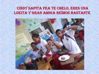  cindy sapita fea te chelo, eres una lokita y gran amiga reímos bastante  