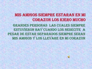 MIS AMIGOS SIEMPRE ESTARAN EN MI CORAZON LOS KIERO MUCHO  GRANDES PERSONAS  LAS CUALES SIEMPRE ESTUVIERON HAY CUANDO LOS NESECITE  A PESAR DE ESTAR SEPARADOS SIEMPRE SERAN MIS AMIGOS Y LOS LLEVARE EN MI CORAZON  