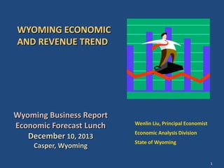 WYOMING ECONOMIC
AND REVENUE TREND

Wyoming Business Report
Economic Forecast Lunch
December 10, 2013
Casper, Wyoming

Wenlin Liu, Principal Economist
Economic Analysis Division
State of Wyoming

1

 
