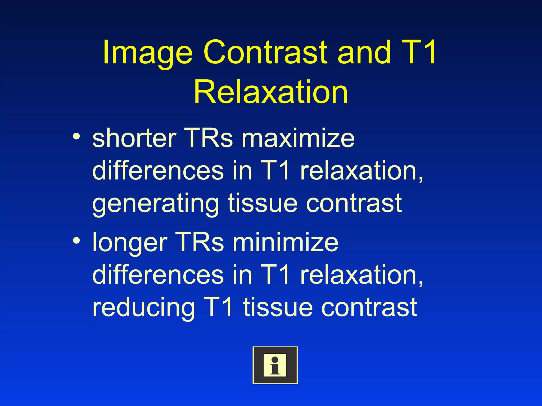 Image Contrast and T1
Relaxation
• shorter TRs maximize
differences in T1 relaxation,
generating tissue contrast
• longer TRs minimize
differences in T1 relaxation,
reducing T1 tissue contrast
 