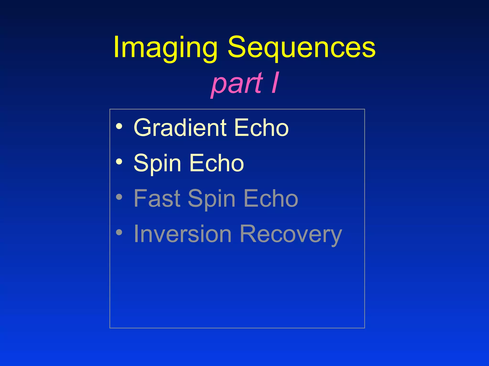 Imaging Sequences
part I
• Gradient Echo
• Spin Echo
• Fast Spin Echo
• Inversion Recovery
 