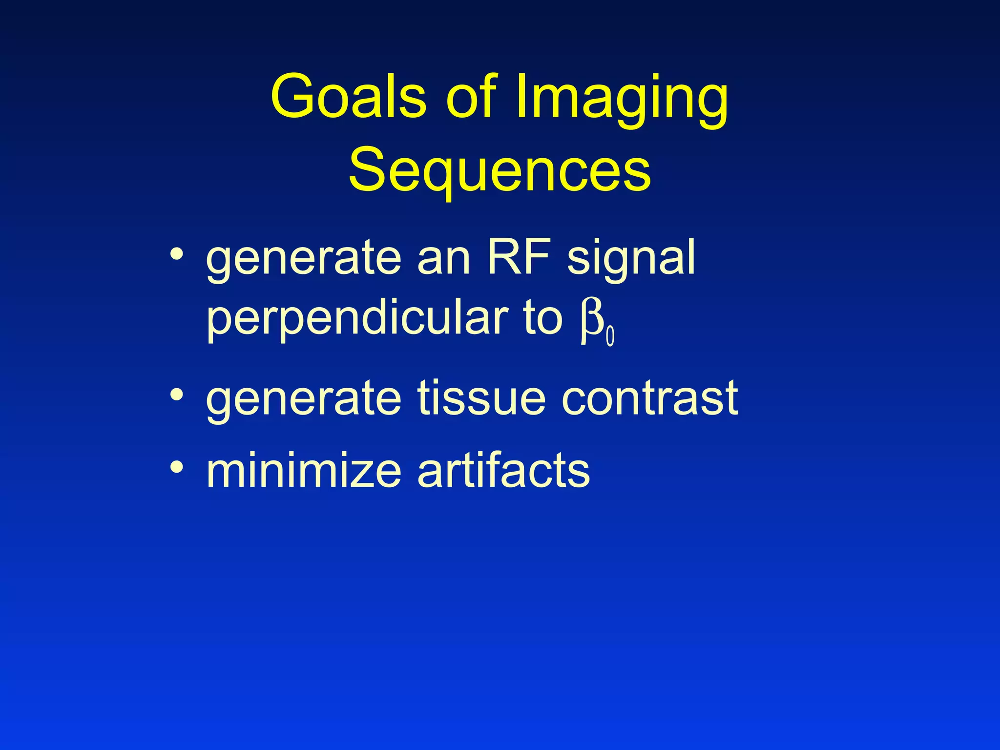 Goals of Imaging
Sequences
• generate an RF signal
perpendicular to β0
• generate tissue contrast
• minimize artifacts
 