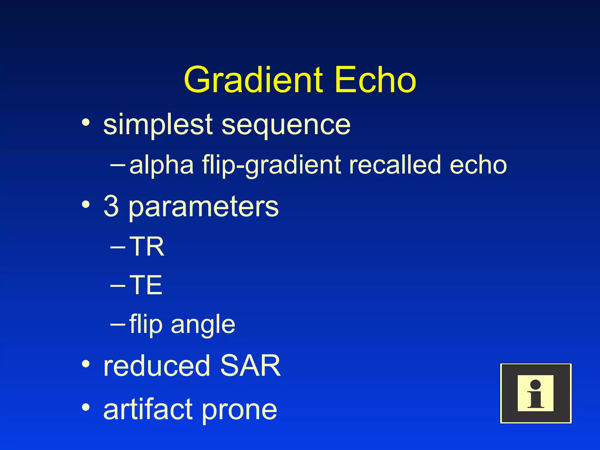 Gradient Echo
• simplest sequence
–alpha flip-gradient recalled echo
• 3 parameters
–TR
–TE
–flip angle
• reduced SAR
• artifact prone
 