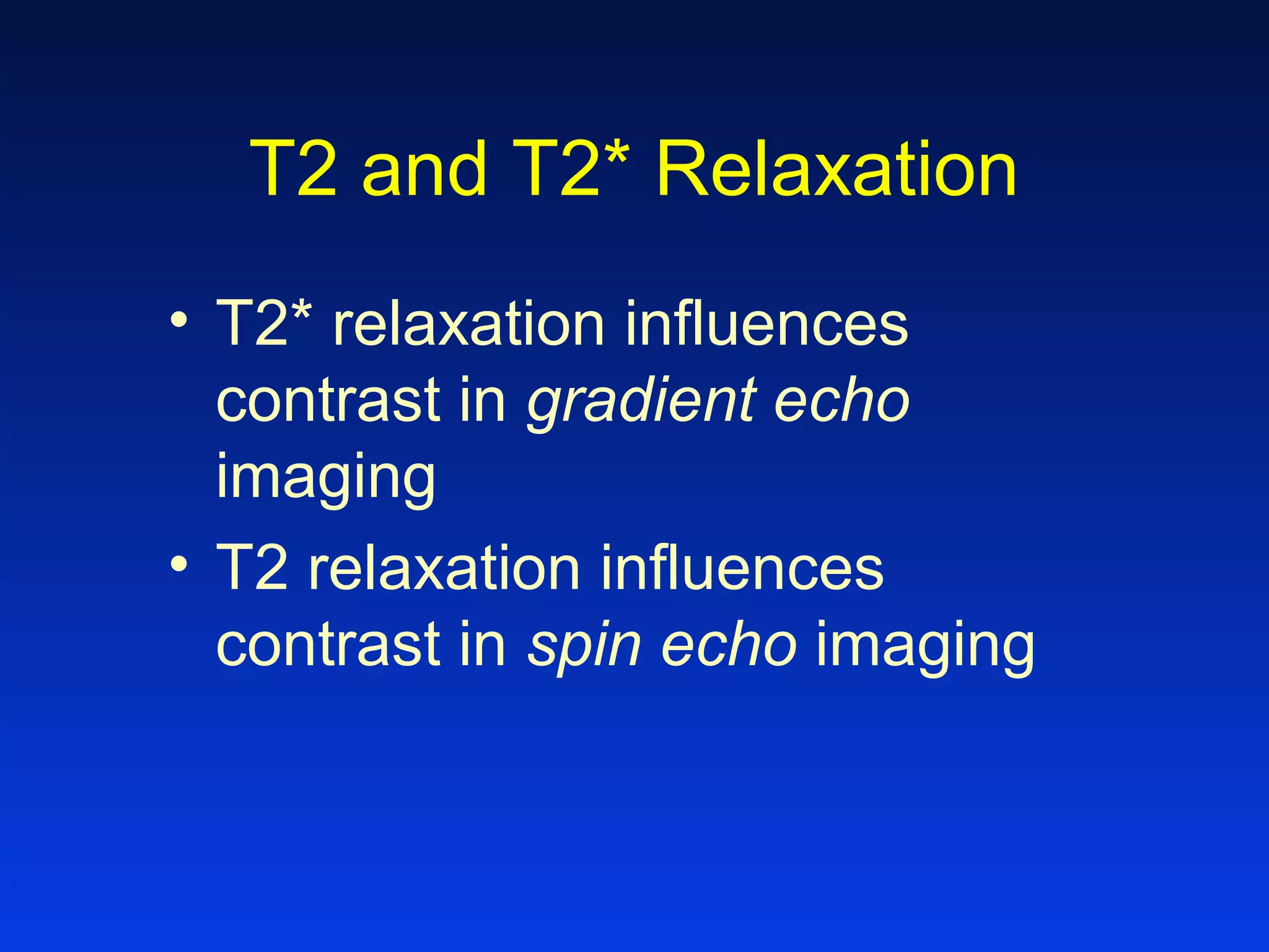 T2 and T2* Relaxation
• T2* relaxation influences
contrast in gradient echo
imaging
• T2 relaxation influences
contrast in spin echo imaging
 