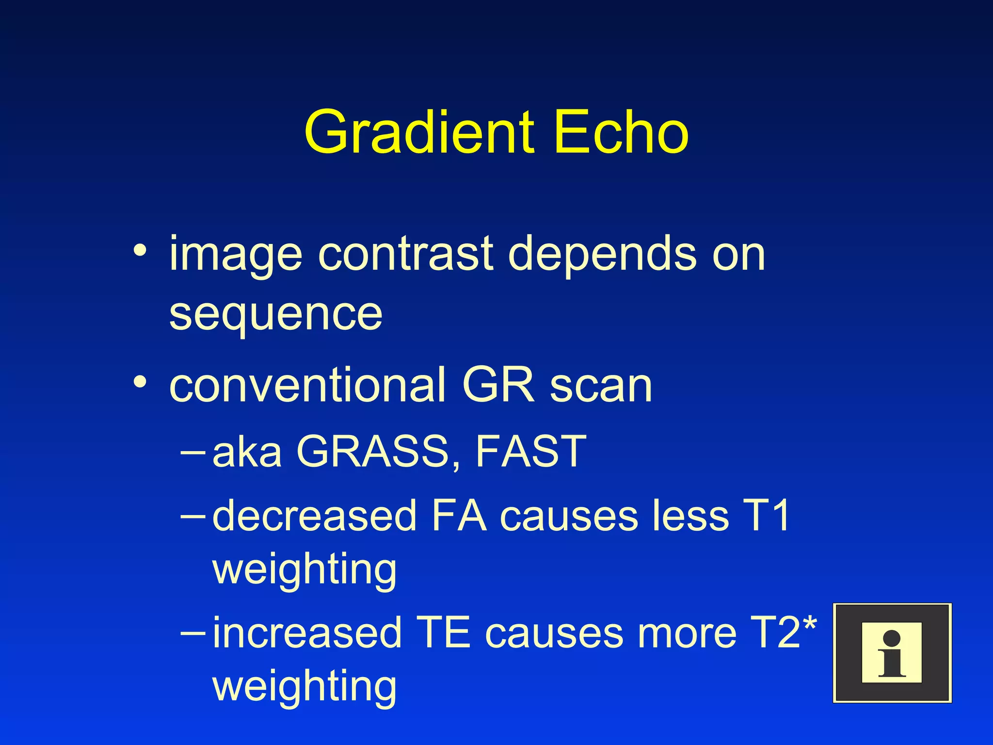Gradient Echo
• image contrast depends on
sequence
• conventional GR scan
–aka GRASS, FAST
–decreased FA causes less T1
weighting
–increased TE causes more T2*
weighting
 