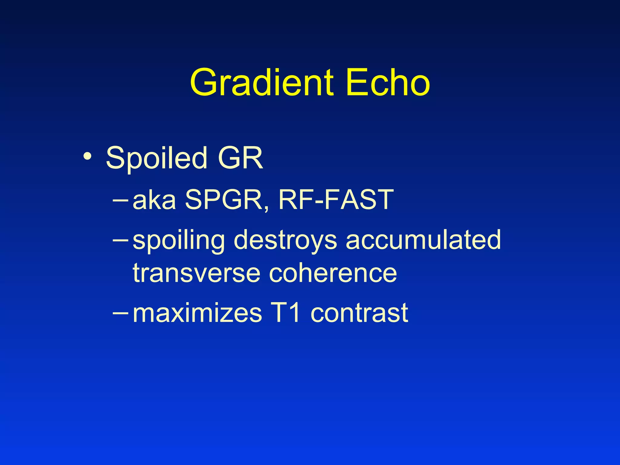Gradient Echo
• Spoiled GR
–aka SPGR, RF-FAST
–spoiling destroys accumulated
transverse coherence
–maximizes T1 contrast
 
