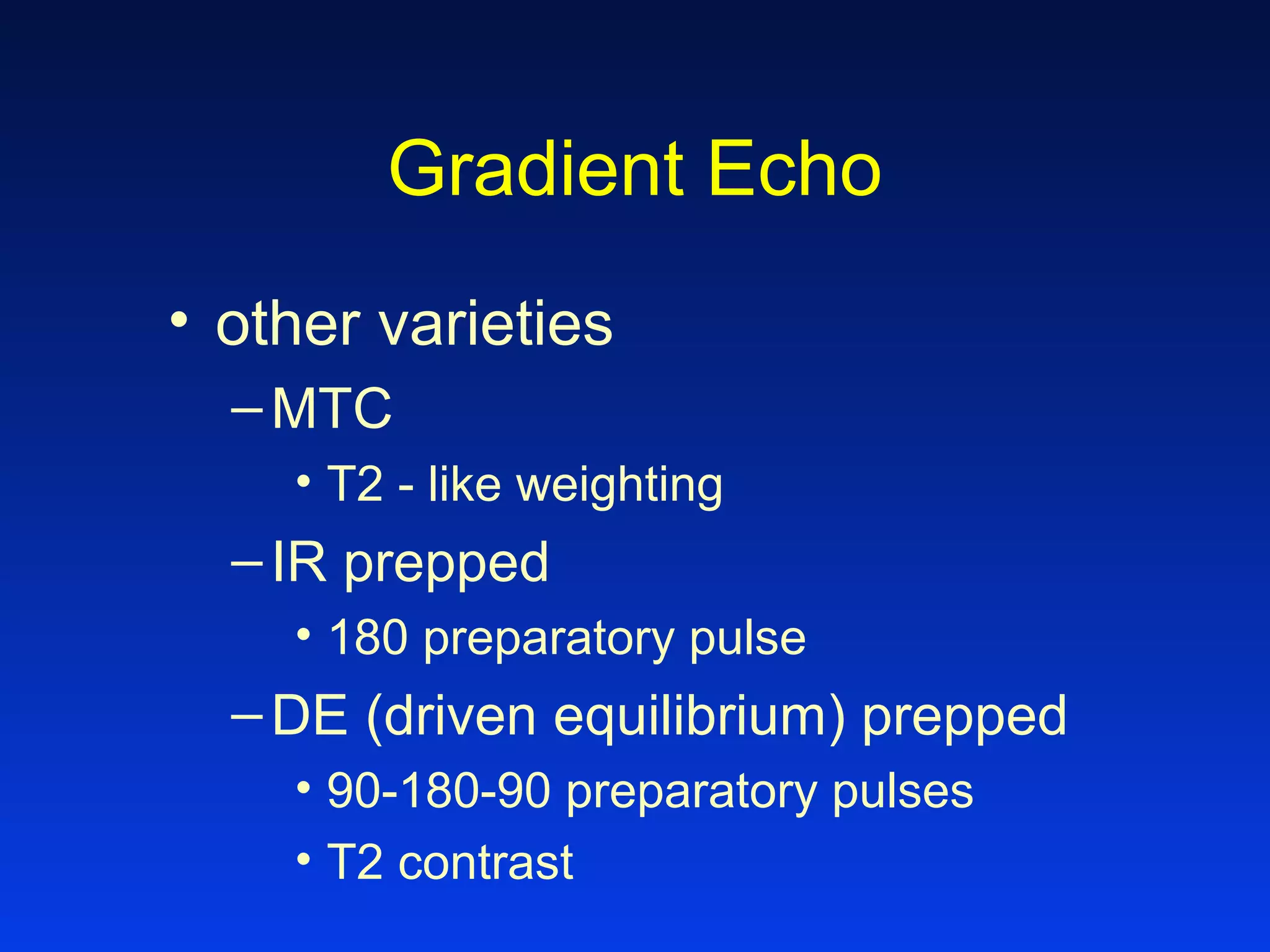 Gradient Echo
• other varieties
–MTC
• T2 - like weighting
–IR prepped
• 180 preparatory pulse
–DE (driven equilibrium) prepped
• 90-180-90 preparatory pulses
• T2 contrast
 