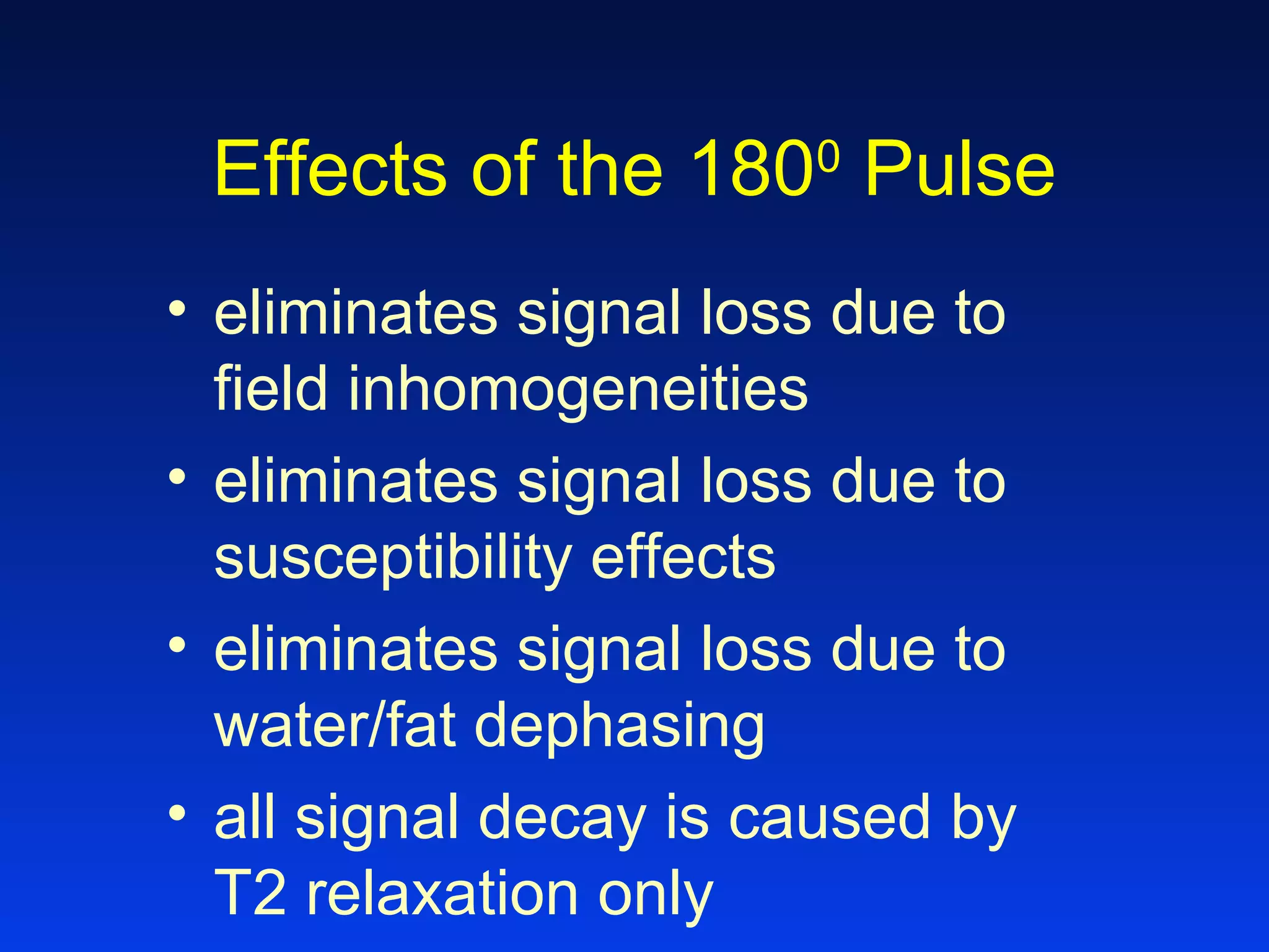 Effects of the 1800
Pulse
• eliminates signal loss due to
field inhomogeneities
• eliminates signal loss due to
susceptibility effects
• eliminates signal loss due to
water/fat dephasing
• all signal decay is caused by
T2 relaxation only
 