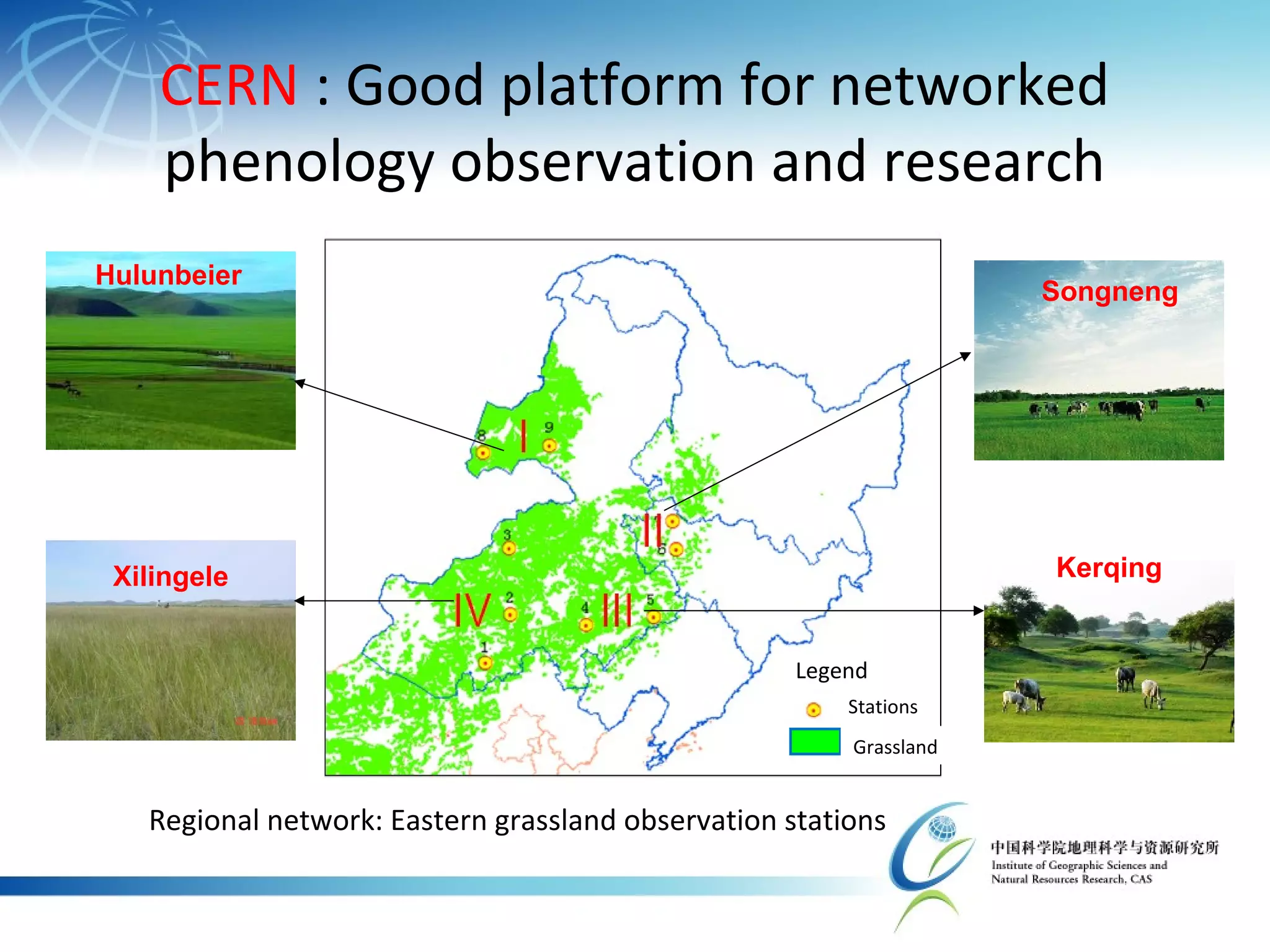 CERN : Good platform for networked
phenology observation and research
Hulunbeier
KerqingXilingele
Songneng
Stations
Legend
Grassland
Regional network: Eastern grassland observation stations
 