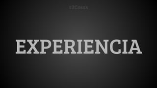 #2Cosas 
EXPERIENCIA 
 
