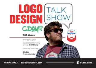 LOGO
DESIGN
TALK
SHOWDESIGN
BOB Liuzzo
Brand Designer
Docente di Branding
presso IED Milano
Bifolco
Professionista
Pessimo Youtuber
WHOISBOB.it LIUZZODESIGN.com BOB Liuzzo
 