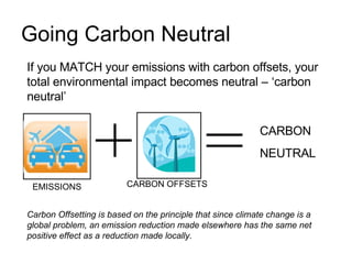 Going Carbon Neutral Carbon Offsetting is based on the principle that since climate change is a global problem, an emissio...