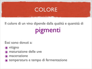COLORE
Il colore di un vino dipende dalla qualità e quantità di
Essi sono dovuti a:	

๏ vitigno	

๏ maturazione delle uve	

๏ macerazione	

๏ temperatura e tempo di fermentazione
pigmenti
 