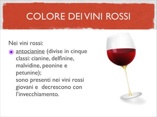 COLORE DEIVINI ROSSI
Nei vini rossi:	

๏ antocianine (divise in cinque
classi: cianine, delﬁnine,
malvidine, peonine e
petunine); 
sono presenti nei vini rossi
giovani e decrescono con
l’invecchiamento.
 