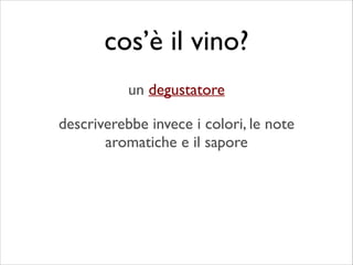 descriverebbe invece i colori, le note
aromatiche e il sapore
cos’è il vino?
un degustatore
 