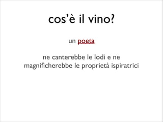 ne canterebbe le lodi e ne
magniﬁcherebbe le proprietà ispiratrici
cos’è il vino?
un poeta
 