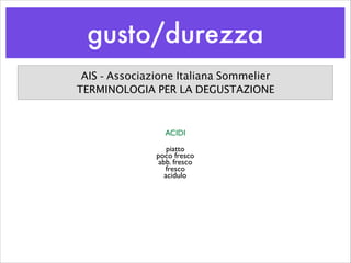 gusto/durezza
AIS - Associazione Italiana Sommelier
TERMINOLOGIA PER LA DEGUSTAZIONE
ACIDI
piatto	

poco fresco	

abb. fresco	

fresco	

acidulo
 