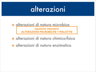 alterazioni
๏ alterazioni di natura microbica
๏ alterazioni di natura chimico-ﬁsica
๏ alterazioni di natura enzimatica
equazione impropria:
ALTERAZIONI MICROBICHE = MALATTIE
 