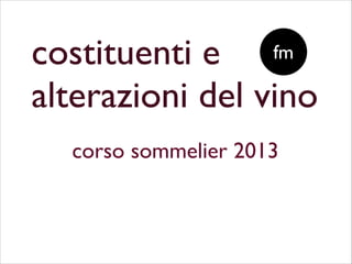 costituenti e	

alterazioni del vino
corso sommelier 2013
fm
 