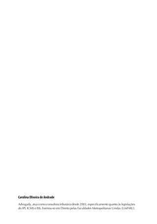 CarolinaOliveiradeAndrade
Advogada, atua como consultora tributária desde 2003, especificamente quanto às legislações
do IPI, ICMS e ISS. Formou-se em Direito pelas Faculdades Metropolitanas Unidas (UniFMU).
 