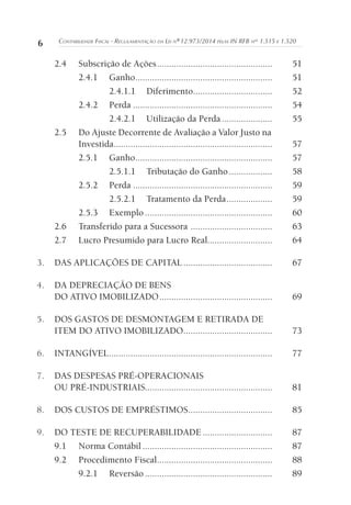 6 Contabilidade Fiscal - Regulamentação da Lei nº 12.973/2014 pelas IN RFB nos
1.515 e 1.520
2.4	 Subscrição de Ações.................................................	51
2.4.1	Ganho..........................................................	51
2.4.1.1	Diferimento..................................	52
2.4.2	Perda...........................................................	54
2.4.2.1	 Utilização da Perda......................	55
2.5	 Do Ajuste Decorrente de Avaliação a Valor Justo na
Investida...................................................................	57
2.5.1	Ganho..........................................................	57
2.5.1.1	 Tributação do Ganho...................	58
2.5.2	Perda...........................................................	59
2.5.2.1	 Tratamento da Perda....................	59
2.5.3	Exemplo......................................................	60
2.6	 Transferido para a Sucessora ...................................	63
2.7	 Lucro Presumido para Lucro Real...........................	64
3. 	 DAS APLICAÇÕES DE CAPITAL......................................	67
4. 	 DA DEPRECIAÇÃO DE BENS
DO ATIVO IMOBILIZADO................................................	69
5. 	 DOS GASTOS DE DESMONTAGEM E RETIRADA DE
ITEM DO ATIVO IMOBILIZADO......................................	73
6. 	 INTANGÍVEL.....................................................................	77
7. 	 DAS DESPESAS PRÉ-OPERACIONAIS
OU PRÉ-INDUSTRIAIS.....................................................	81
8. 	 DOS CUSTOS DE EMPRÉSTIMOS....................................	85
9. 	 DO TESTE DE RECUPERABILIDADE..............................	87
9.1	 Norma Contábil.......................................................	87
9.2	 Procedimento Fiscal.................................................	88
9.2.1	Reversão......................................................	89
 