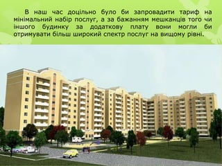 В наш час доцільно було би запровадити тариф на
мінімальний набір послуг, а за бажанням мешканців того чи
іншого будинку за додаткову плату вони могли би
отримувати більш широкий спектр послуг на вищому рівні.
 