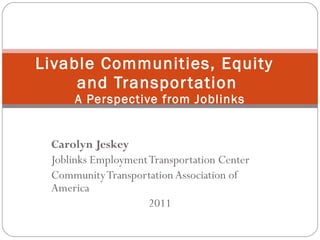 Livable Communities, Equity  and Transportation  A Perspective from Joblinks Carolyn Jeskey Joblinks Employment Transportation Center Community Transportation Association of America 2011 