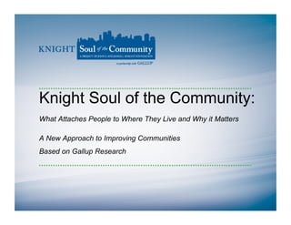 Knight Soul of the Community:
What Attaches People to Where They Live and Why it Matters
A New Approach to Improving Communities
Based on Gallup Research
 