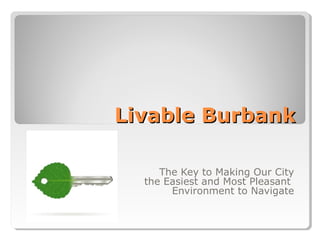 Livable BurbankLivable Burbank
The Key to Making Our City
the Easiest and Most Pleasant
Environment to Navigate
 